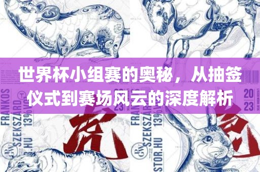 世界杯小组赛的奥秘，从抽签仪式到赛场风云的深度解析