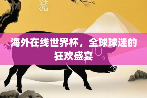 海外在线世界杯，全球球迷的狂欢盛宴