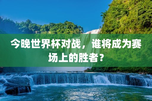 今晚世界杯对战，谁将成为赛场上的胜者？
