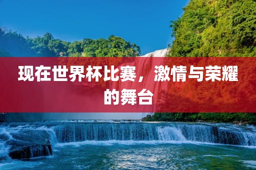 现在世界杯比赛，激情与荣耀的舞台