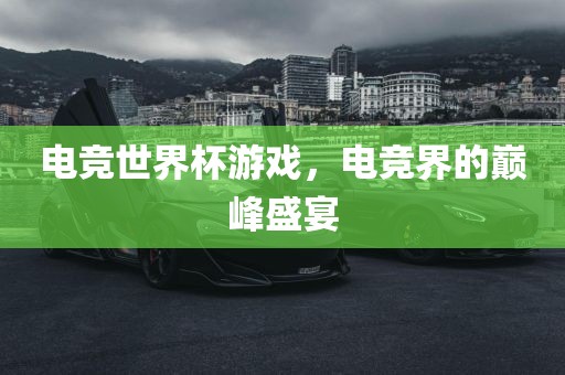 电竞世界杯游戏，电竞界的巅峰盛宴