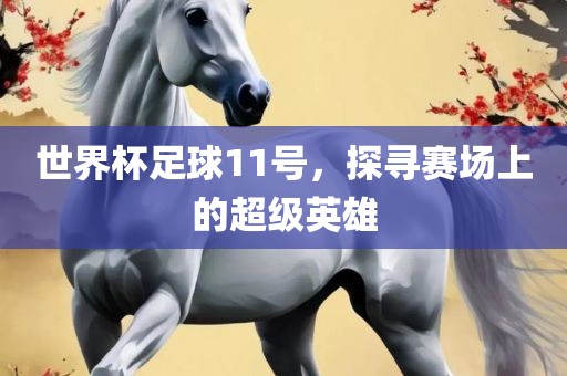 世界杯足球11号，探寻赛场上的超级英雄