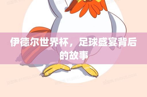 伊德尔世界杯，足球盛宴背后的故事