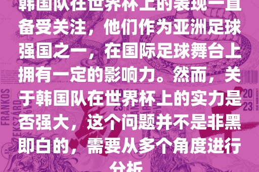 韩国队在世界杯上的表现一直备受关注，他们作为亚洲足球强国之一，在国际足球舞台上拥有一定的影响力。然而，关于韩国队在世界杯上的实力是否强大，这个问题并不是非黑即白的，需要从多个角度进行分析。