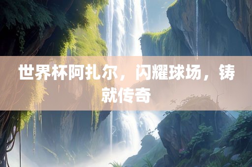 世界杯阿扎尔，闪耀球场，铸就传奇