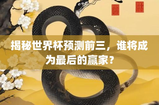 揭秘世界杯预测前三，谁将成为最后的赢家？