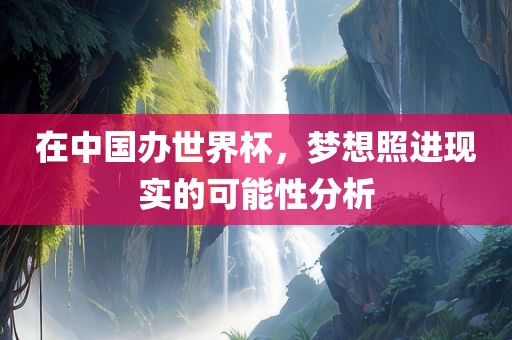 在中国办世界杯，梦想照进现实的可能性分析