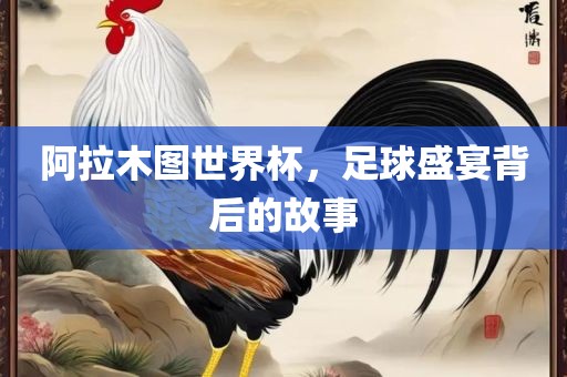 阿拉木图世界杯，足球盛宴背后的故事