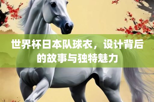世界杯日本队球衣，设计背后的故事与独特魅力