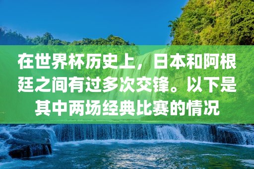 在世界杯历史上，日本和阿根廷之间有过多次交锋。以下是其中两场经典比赛的情况