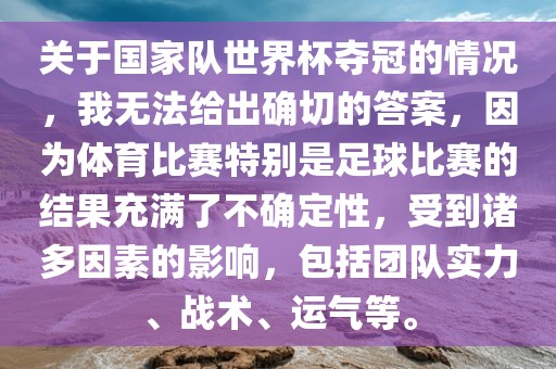 关于国家队世界杯夺冠的情况，我无法给出确切的答案，因为体育比赛特别是足球比赛的结果充满了不确定性，受到诸多因素的影响，包括团队实力、战术、运气等。
