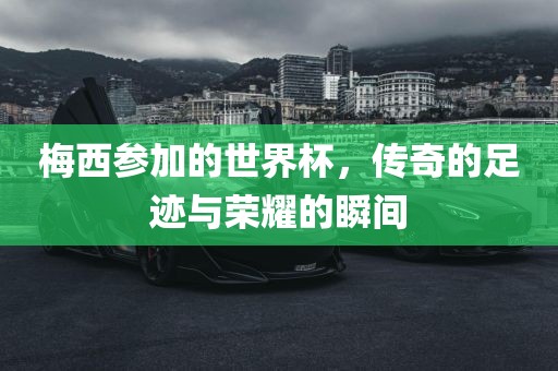 梅西参加的世界杯，传奇的足迹与荣耀的瞬间