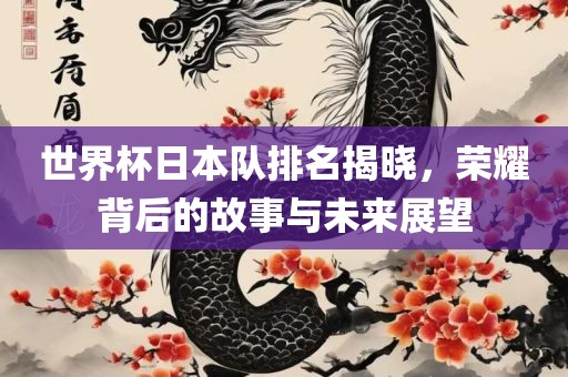 世界杯日本队排名揭晓，荣耀背后的故事与未来展望