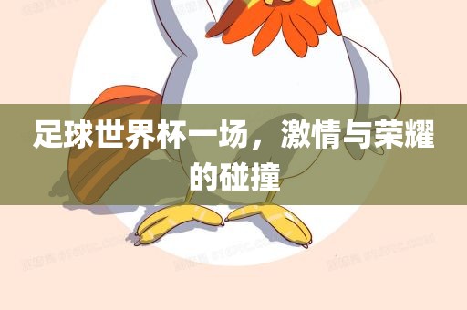足球世界杯一场，激情与荣耀的碰撞