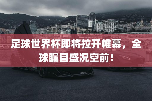 足球世界杯即将拉开帷幕，全球瞩目盛况空前！