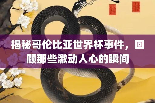 揭秘哥伦比亚世界杯事件，回顾那些激动人心的瞬间