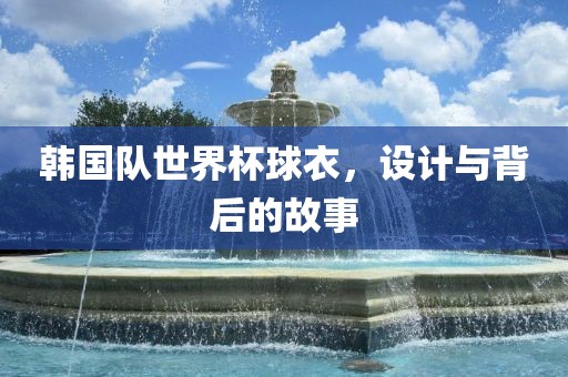 韩国队世界杯球衣，设计与背后的故事
