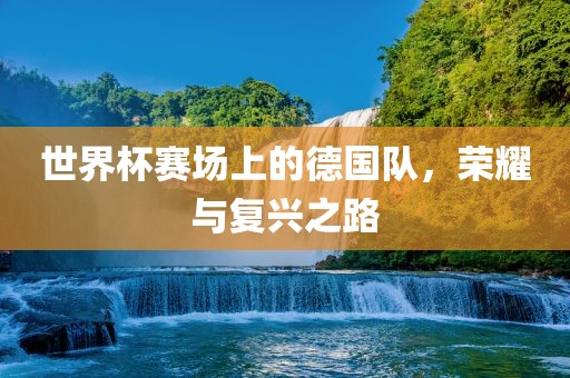 世界杯赛场上的德国队，荣耀与复兴之路