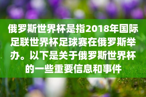 俄罗斯世界杯是指2018年国际足联世界杯足球赛在俄罗斯举办。以下是关于俄罗斯世界杯的一些重要信息和事件