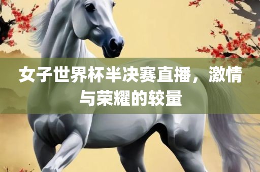 女子世界杯半决赛直播，激情与荣耀的较量