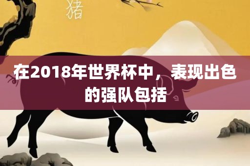 在2018年世界杯中，表现出色的强队包括