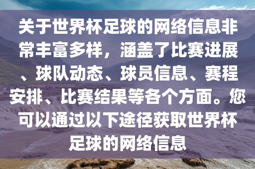 关于世界杯足球的网络信息非常丰富多样，涵盖了比赛进展、球队动态、球员信息、赛程安排、比赛结果等各个方面。您可以通过以下途径获取世界杯足球的网络信息