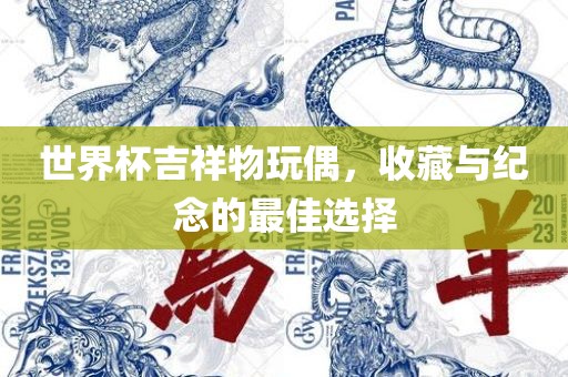 世界杯吉祥物玩偶，收藏与纪念的最佳选择