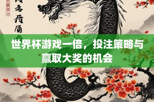 世界杯游戏一倍，投注策略与赢取大奖的机会