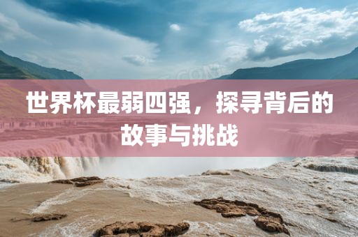 世界杯最弱四强，探寻背后的故事与挑战