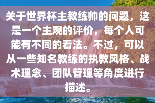 关于世界杯主教练帅的问题，这是一个主观的评价，每个人可能有不同的看法。不过，可以从一些知名教练的执教风格、战术理念、团队管理等角度进行描述。