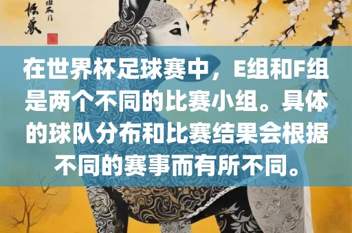 在世界杯足球赛中，E组和F组是两个不同的比赛小组。具体的球队分布和比赛结果会根据不同的赛事而有所不同。