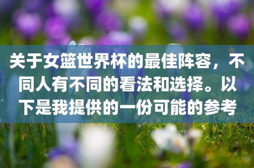 关于女篮世界杯的最佳阵容，不同人有不同的看法和选择。以下是我提供的一份可能的参考