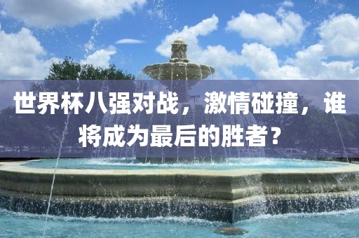 世界杯八强对战，激情碰撞，谁将成为最后的胜者？