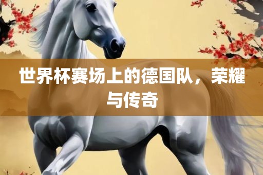 世界杯赛场上的德国队，荣耀与传奇