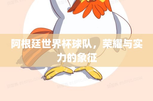 阿根廷世界杯球队，荣耀与实力的象征