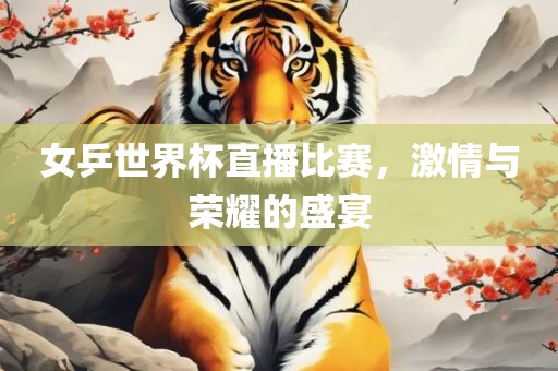 女乒世界杯直播比赛，激情与荣耀的盛宴