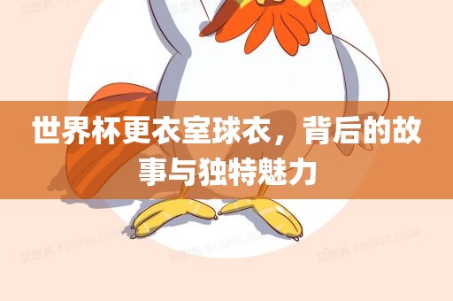 世界杯更衣室球衣，背后的故事与独特魅力
