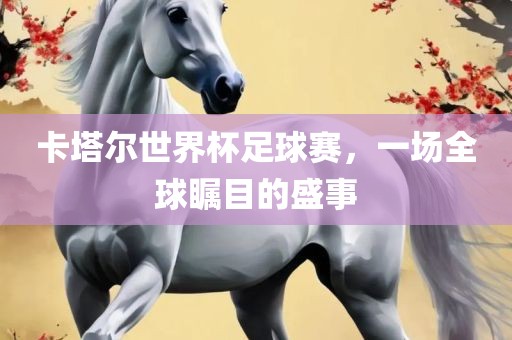 卡塔尔世界杯足球赛，一场全球瞩目的盛事