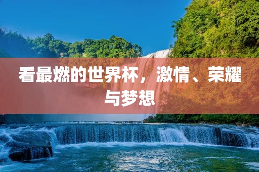 看最燃的世界杯，激情、荣耀与梦想