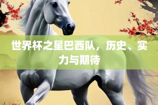 世界杯之星巴西队，历史、实力与期待