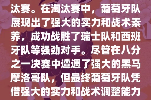 葡萄牙队在2022年世界杯足球赛中的表现非常出色。他们小组赛中以强势的姿态出现，最终获得了H组第一的成绩晋级淘汰赛。在淘汰赛中，葡萄牙队展现出了强大的实力和战术素养，成功战胜了瑞士队和西班牙队等强劲对手。尽管在八分之一决赛中遭遇了强大的黑马摩洛哥队，但最终葡萄牙队凭借强大的实力和战术调整能力成功晋级八强。尽管在四分之一决赛中输给了最终的冠军法国队，但他们的表现仍然令人印象深刻。