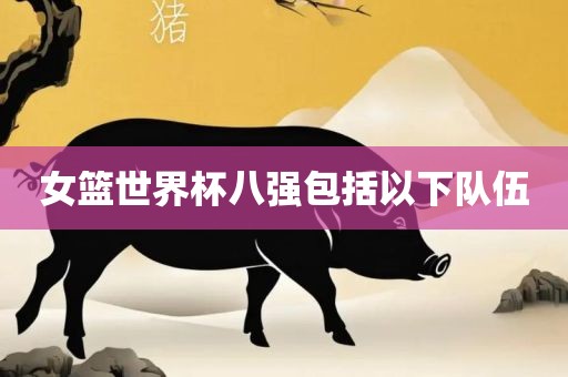 女篮世界杯八强包括以下队伍