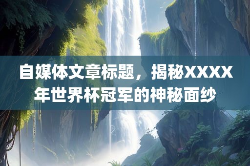 自媒体文章标题，揭秘XXXX年世界杯冠军的神秘面纱