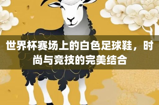 世界杯赛场上的白色足球鞋，时尚与竞技的完美结合