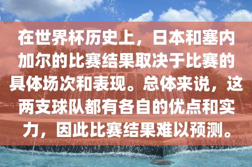 在世界杯历史上，日本和塞内加尔的比赛结果取决于比赛的具体场次和表现。总体来说，这两支球队都有各自的优点和实力，因此比赛结果难以预测。