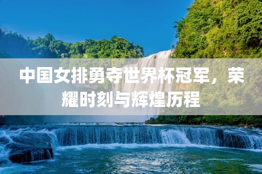 中国女排勇夺世界杯冠军，荣耀时刻与辉煌历程