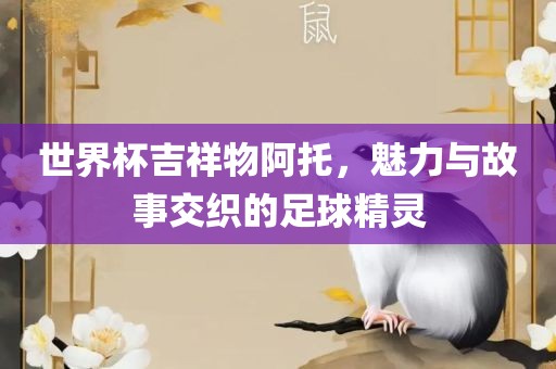 世界杯吉祥物阿托，魅力与故事交织的足球精灵