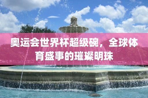 奥运会世界杯超级碗，全球体育盛事的璀璨明珠