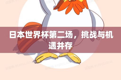 日本世界杯第二场，挑战与机遇并存