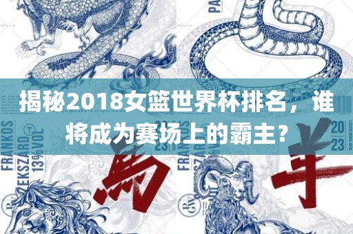 揭秘2018女篮世界杯排名，谁将成为赛场上的霸主？